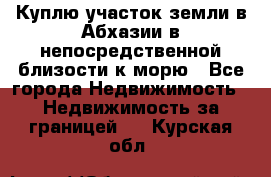 Куплю участок земли в Абхазии в непосредственной близости к морю - Все города Недвижимость » Недвижимость за границей   . Курская обл.